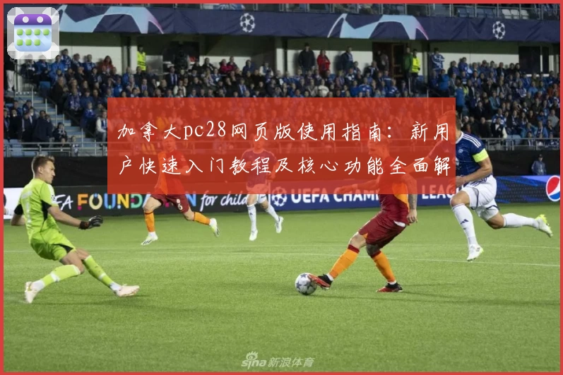 加拿大pc28网页版使用指南：新用户快速入门教程及核心功能全面解析