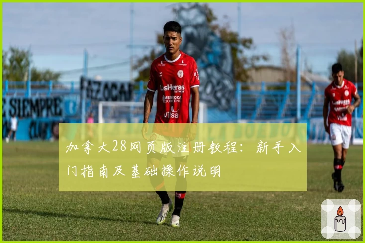 加拿大28网页版注册教程：新手入门指南及基础操作说明