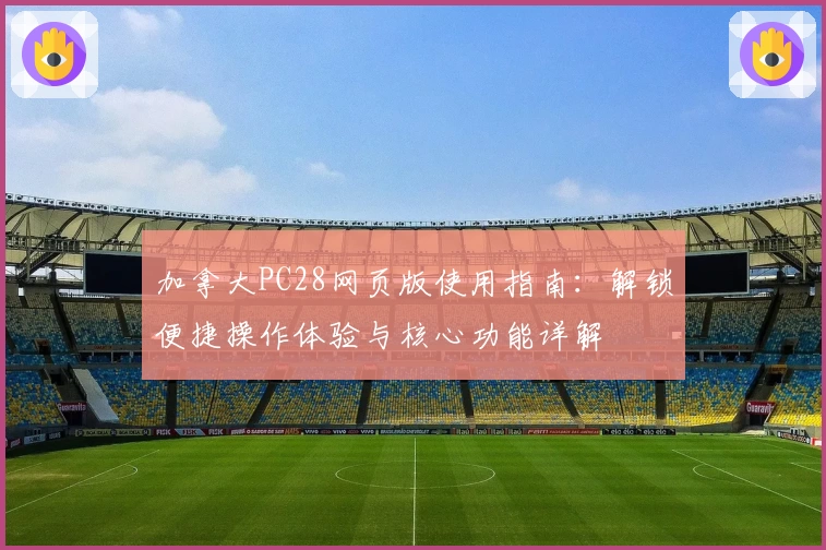 加拿大PC28网页版使用指南：解锁便捷操作体验与核心功能详解