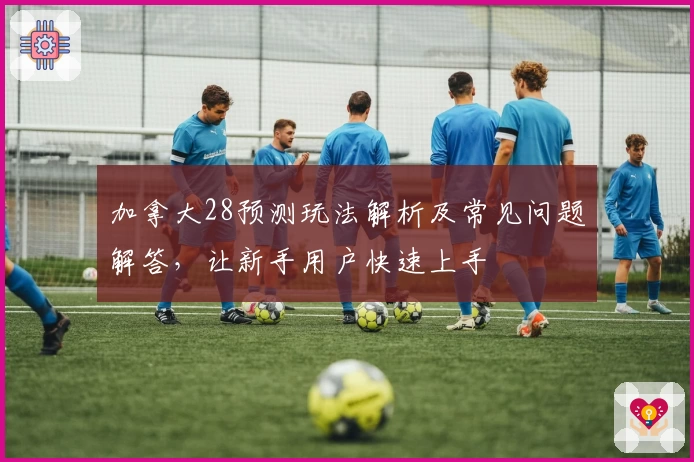 加拿大28预测玩法解析及常见问题解答，让新手用户快速上手
