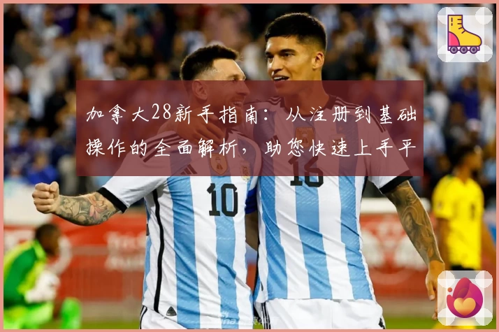 加拿大28新手指南：从注册到基础操作的全面解析，助您快速上手平台功能