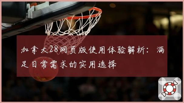 加拿大28网页版使用体验解析：满足日常需求的实用选择