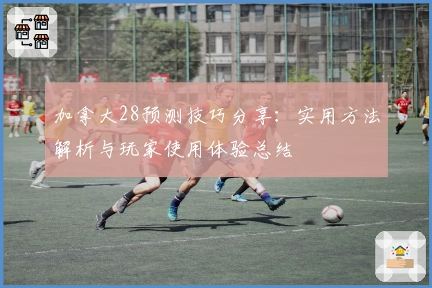 加拿大28预测技巧分享:实用方法解析与玩家使用体验总结