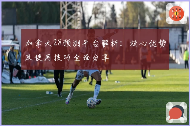 加拿大28预测平台解析：核心优势及使用技巧全面分享