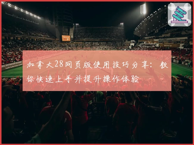 加拿大28网页版使用技巧分享：教你快速上手并提升操作体验