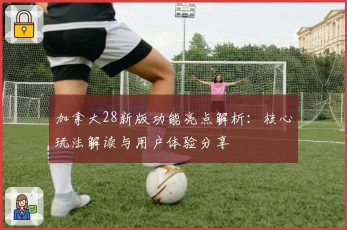 加拿大28新版功能亮点解析：核心玩法解读与用户体验分享