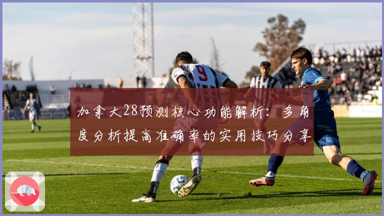 加拿大28预测核心功能解析：多角度分析提高准确率的实用技巧分享