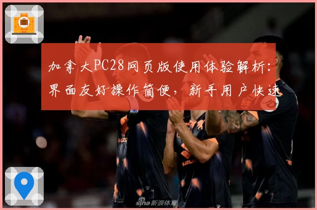 加拿大PC28网页版使用体验解析：界面友好操作简便，新手用户快速上手指南