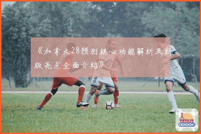 《加拿大28预测核心功能解析及新版亮点全面介绍》