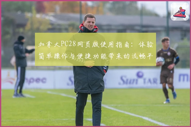 加拿大PC28网页版使用指南：体验简单操作与便捷功能带来的流畅平台服务