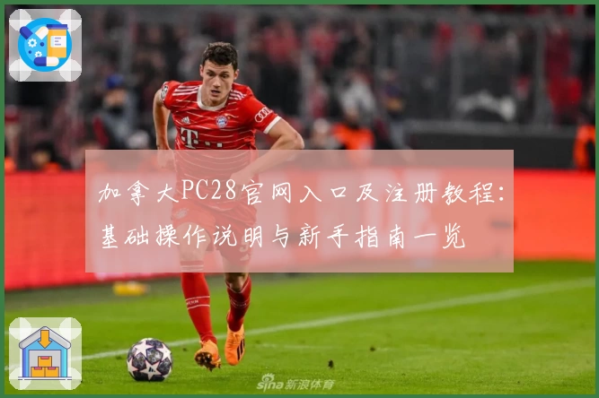 加拿大PC28官网入口及注册教程：基础操作说明与新手指南一览