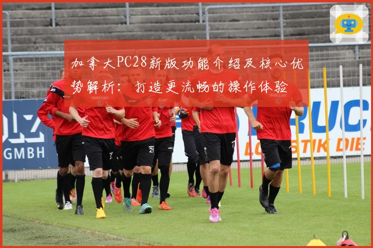 加拿大PC28新版功能介绍及核心优势解析：打造更流畅的操作体验