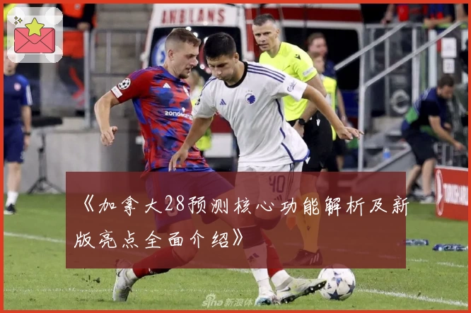 《加拿大28预测核心功能解析及新版亮点全面介绍》