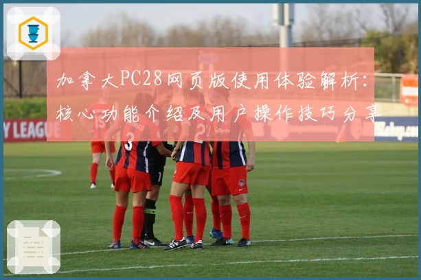 加拿大PC28网页版使用体验解析：核心功能介绍及用户操作技巧分享