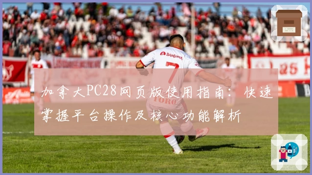 加拿大PC28网页版使用指南：快速掌握平台操作及核心功能解析
