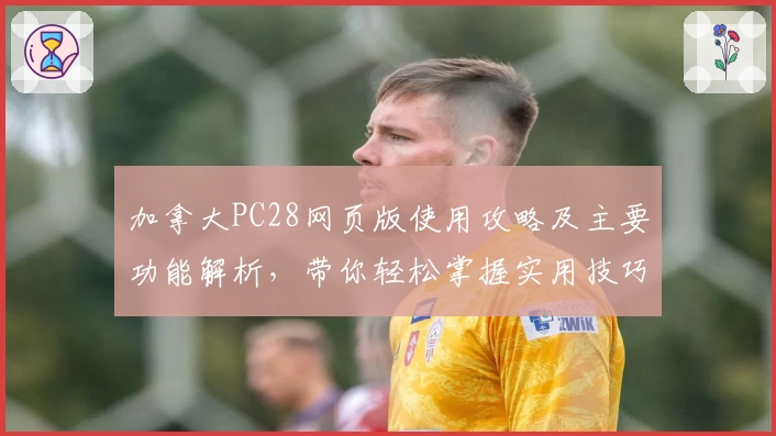 加拿大PC28网页版使用攻略及主要功能解析，带你轻松掌握实用技巧与日常操作方法