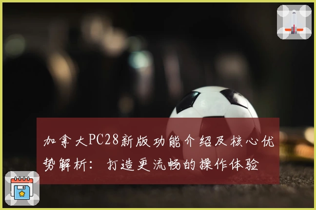 加拿大PC28新版功能介绍及核心优势解析：打造更流畅的操作体验