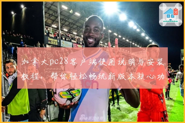 加拿大pc28客户端使用说明与安装教程，帮你轻松畅玩新版本核心功能解析