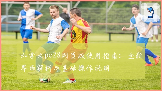 加拿大pc28网页版使用指南：全新界面解析与基础操作说明